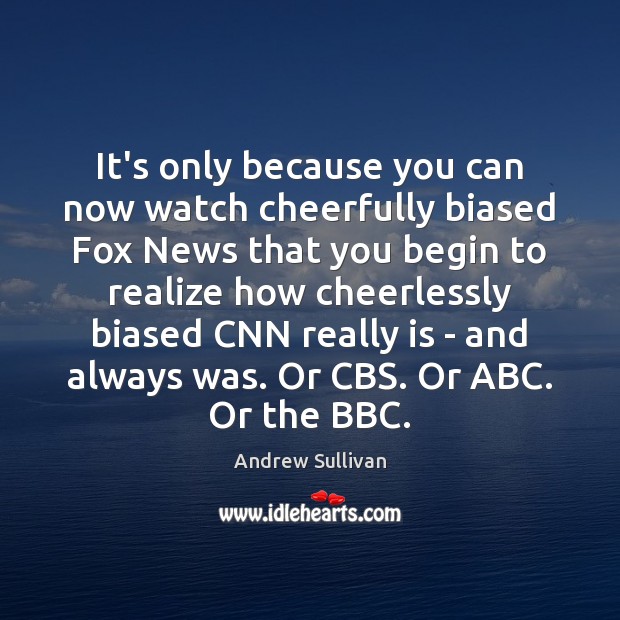 It’s only because you can now watch cheerfully biased Fox News that Andrew Sullivan Picture Quote