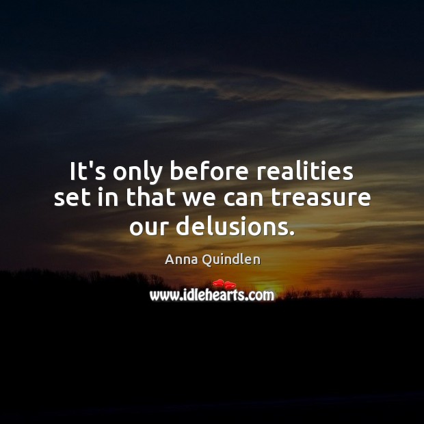 It’s only before realities set in that we can treasure our delusions. Anna Quindlen Picture Quote