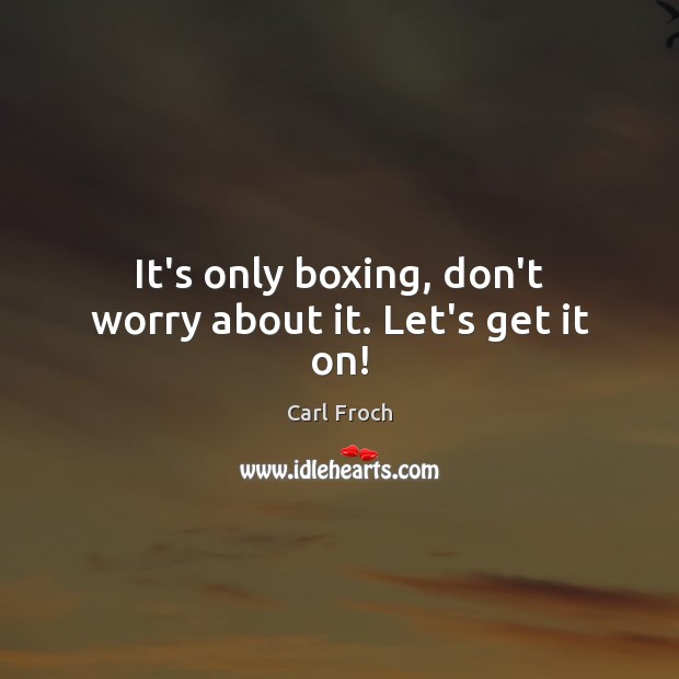 It’s only boxing, don’t worry about it. Let’s get it on! Carl Froch Picture Quote