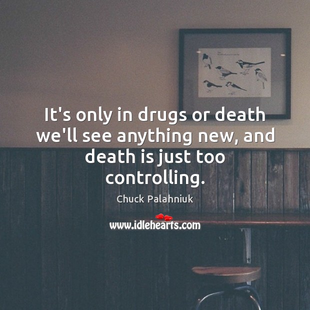 It’s only in drugs or death we’ll see anything new, and death is just too controlling. 