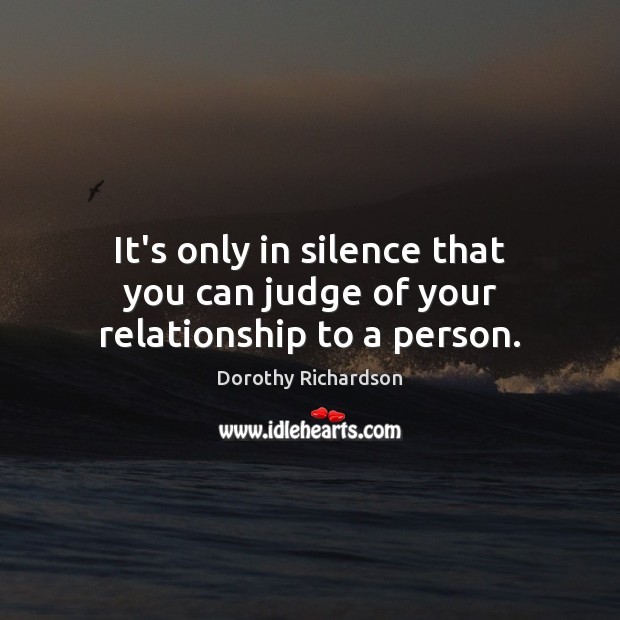 It’s only in silence that you can judge of your relationship to a person. Dorothy Richardson Picture Quote