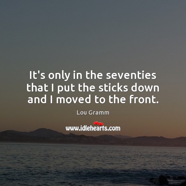 It’s only in the seventies that I put the sticks down and I moved to the front. Lou Gramm Picture Quote