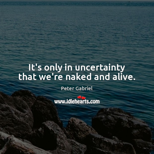 It’s only in uncertainty that we’re naked and alive. Peter Gabriel Picture Quote