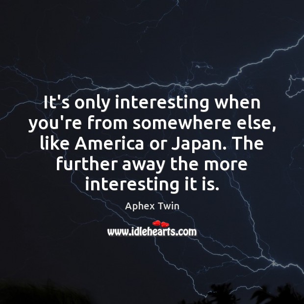 It’s only interesting when you’re from somewhere else, like America or Japan. Aphex Twin Picture Quote