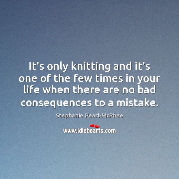 It’s only knitting and it’s one of the few times in your Stephanie Pearl-McPhee Picture Quote