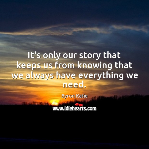 It’s only our story that keeps us from knowing that we always have everything we need. Byron Katie Picture Quote
