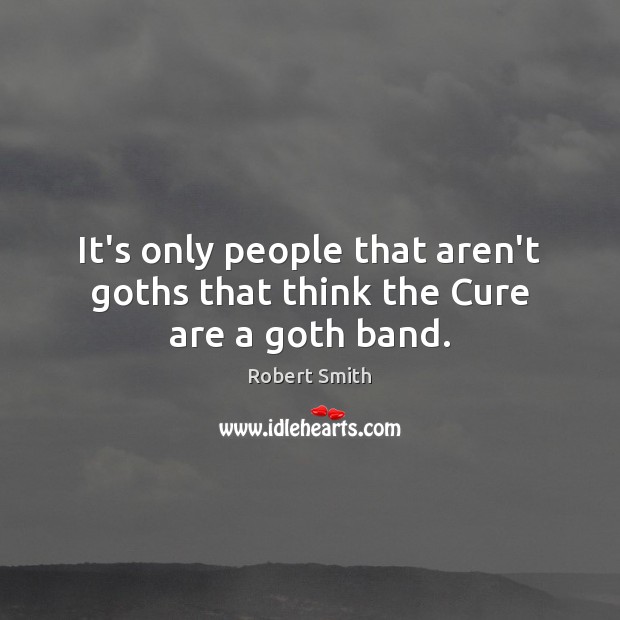 It’s only people that aren’t goths that think the Cure are a goth band. Robert Smith Picture Quote
