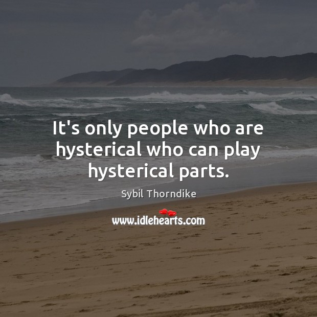 It’s only people who are hysterical who can play hysterical parts. Sybil Thorndike Picture Quote