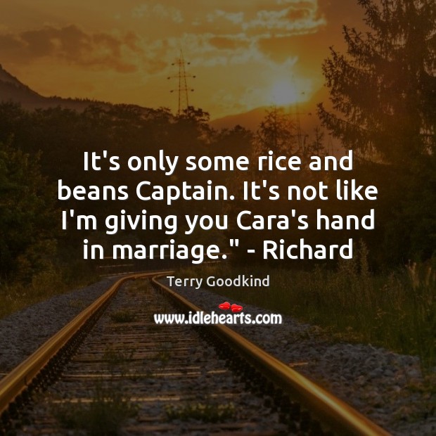 It’s only some rice and beans Captain. It’s not like I’m giving Terry Goodkind Picture Quote