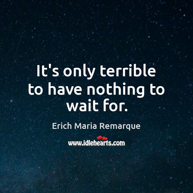 It’s only terrible to have nothing to wait for. Erich Maria Remarque Picture Quote