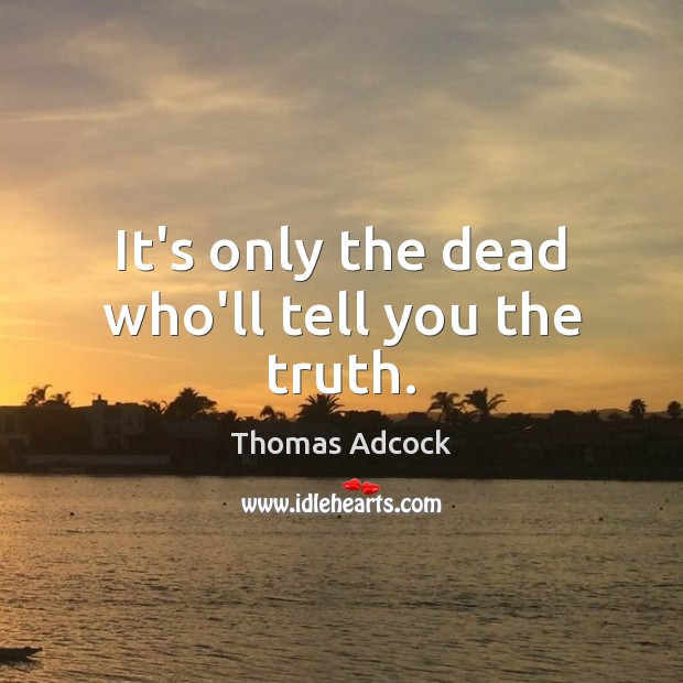 It’s only the dead who’ll tell you the truth. Thomas Adcock Picture Quote