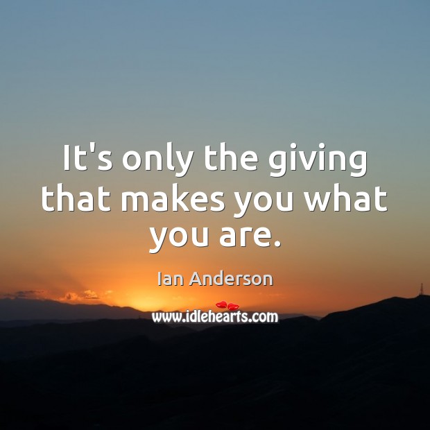 It’s only the giving that makes you what you are. Ian Anderson Picture Quote