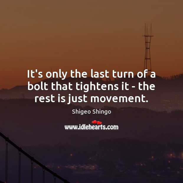 It’s only the last turn of a bolt that tightens it – the rest is just movement. Shigeo Shingo Picture Quote