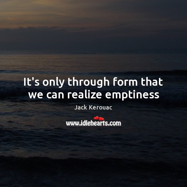 It’s only through form that we can realize emptiness Jack Kerouac Picture Quote