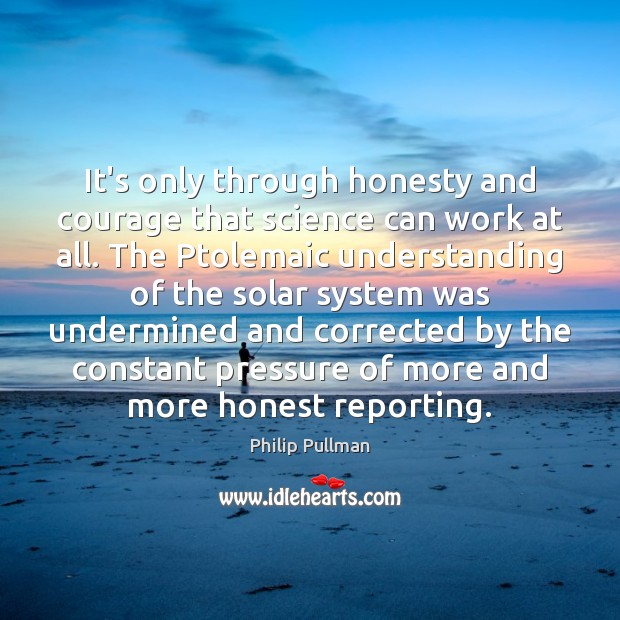 It’s only through honesty and courage that science can work at all. Philip Pullman Picture Quote