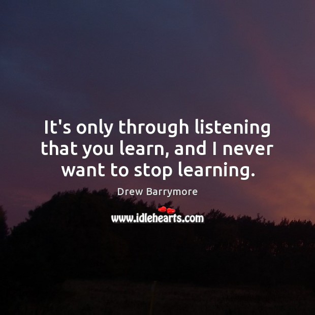 It’s only through listening that you learn, and I never want to stop learning. Drew Barrymore Picture Quote
