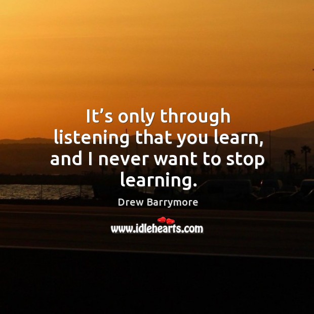 It’s only through listening that you learn, and I never want to stop learning. Drew Barrymore Picture Quote