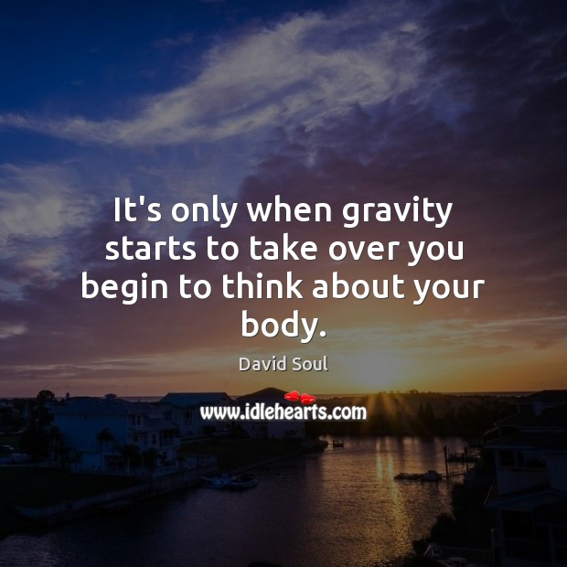 It’s only when gravity starts to take over you begin to think about your body. David Soul Picture Quote
