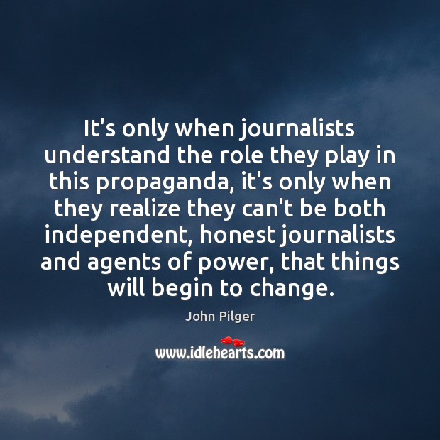 It’s only when journalists understand the role they play in this propaganda, John Pilger Picture Quote