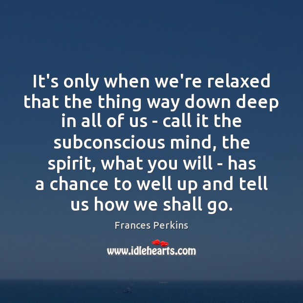 It’s only when we’re relaxed that the thing way down deep in Frances Perkins Picture Quote