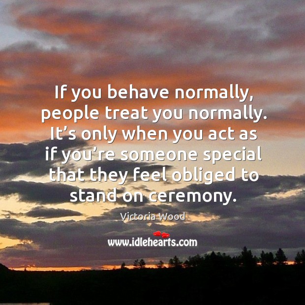 It’s only when you act as if you’re someone special that they feel obliged to stand on ceremony. Image