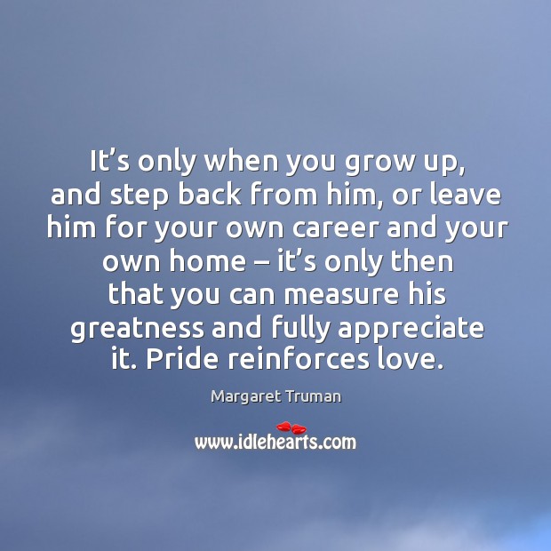 It’s only when you grow up, and step back from him, or leave him for your own Appreciate Quotes Image
