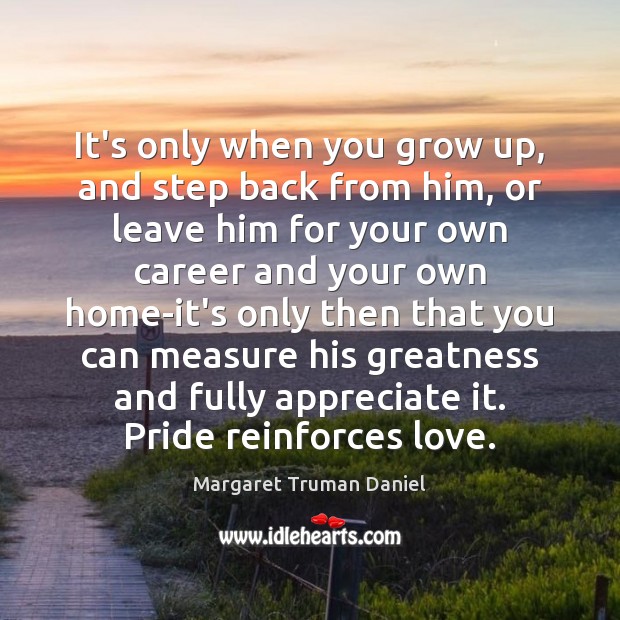 It’s only when you grow up, and step back from him, or Appreciate Quotes Image