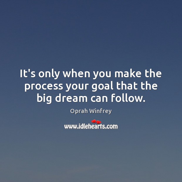 It’s only when you make the process your goal that the big dream can follow. Image