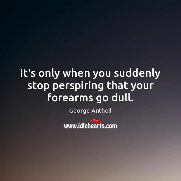 It’s only when you suddenly stop perspiring that your forearms go dull. George Antheil Picture Quote