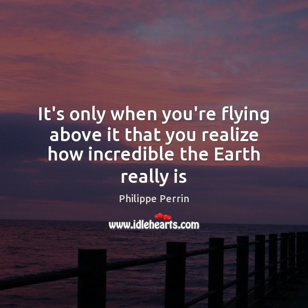 It’s only when you’re flying above it that you realize how incredible the Earth really is Realize Quotes Image