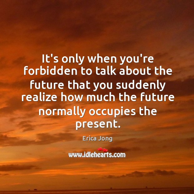 It’s only when you’re forbidden to talk about the future that you Erica Jong Picture Quote