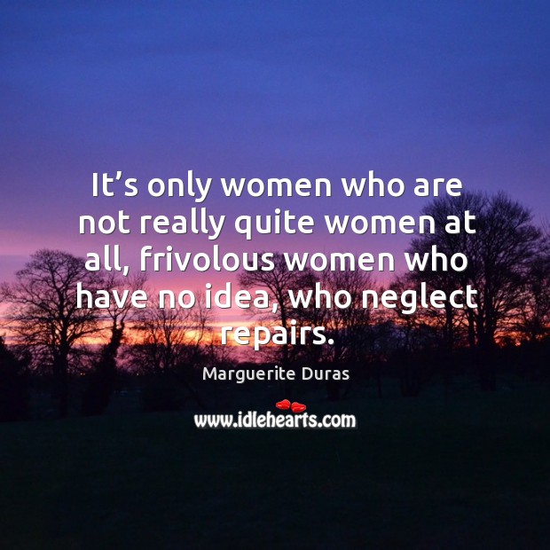 It’s only women who are not really quite women at all, frivolous women who have no idea, who neglect repairs. Image