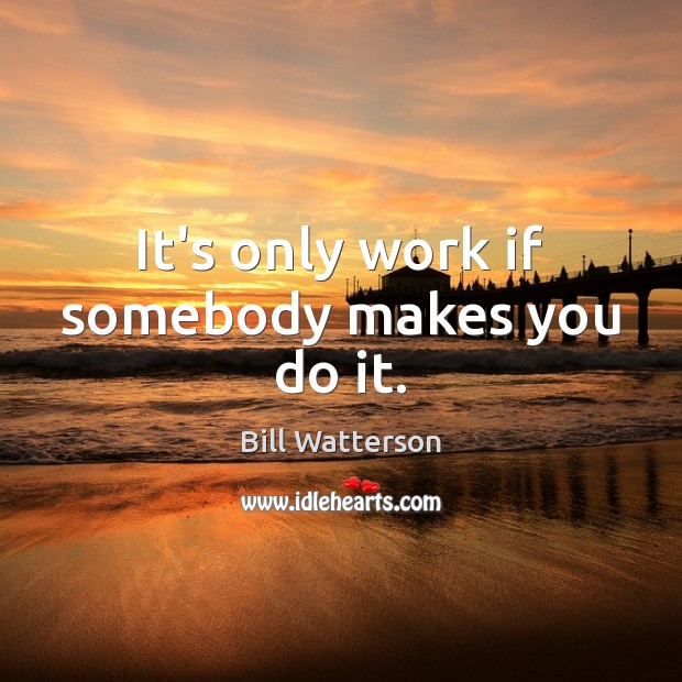 It’s only work if somebody makes you do it. Bill Watterson Picture Quote