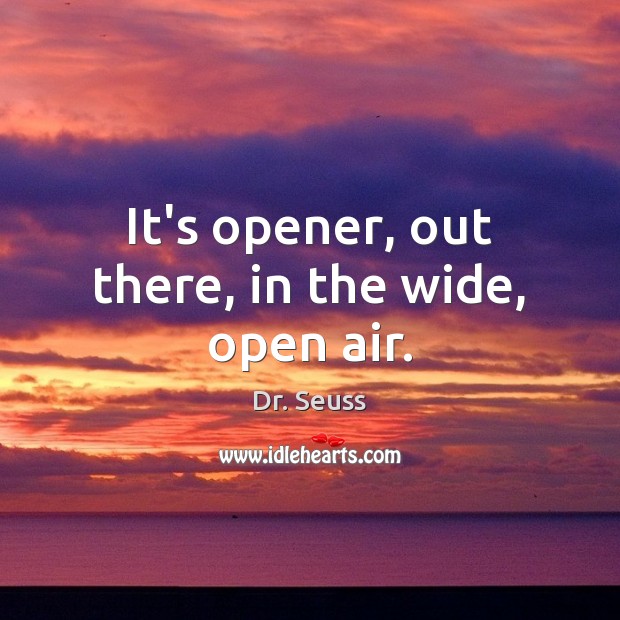 It’s opener, out there, in the wide, open air. Image