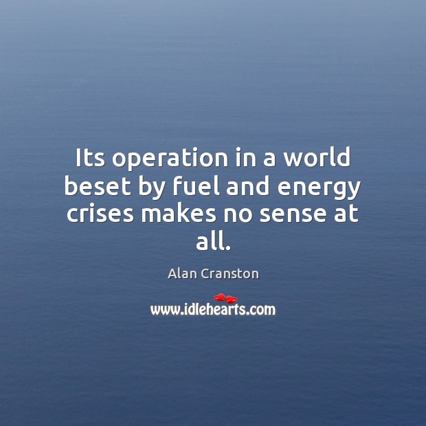 Its operation in a world beset by fuel and energy crises makes no sense at all. Alan Cranston Picture Quote
