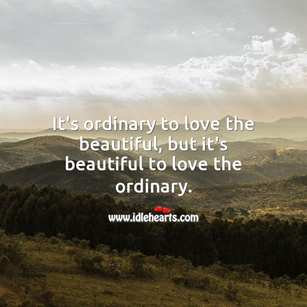 It’s ordinary to love the beautiful, but it’s beautiful to love the ordinary. Beautiful Love Quotes Image