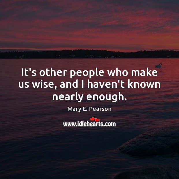 It’s other people who make us wise, and I haven’t known nearly enough. Mary E. Pearson Picture Quote
