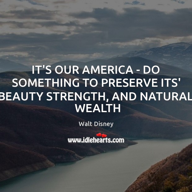 IT’S OUR AMERICA – DO SOMETHING TO PRESERVE ITS’ BEAUTY STRENGTH, AND NATURAL  WEALTH Walt Disney Picture Quote