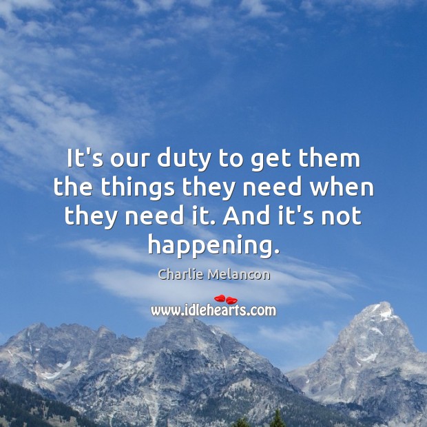 It’s our duty to get them the things they need when they need it. And it’s not happening. Charlie Melancon Picture Quote