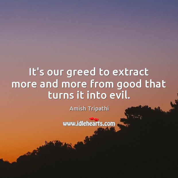 It’s our greed to extract more and more from good that turns it into evil. Amish Tripathi Picture Quote