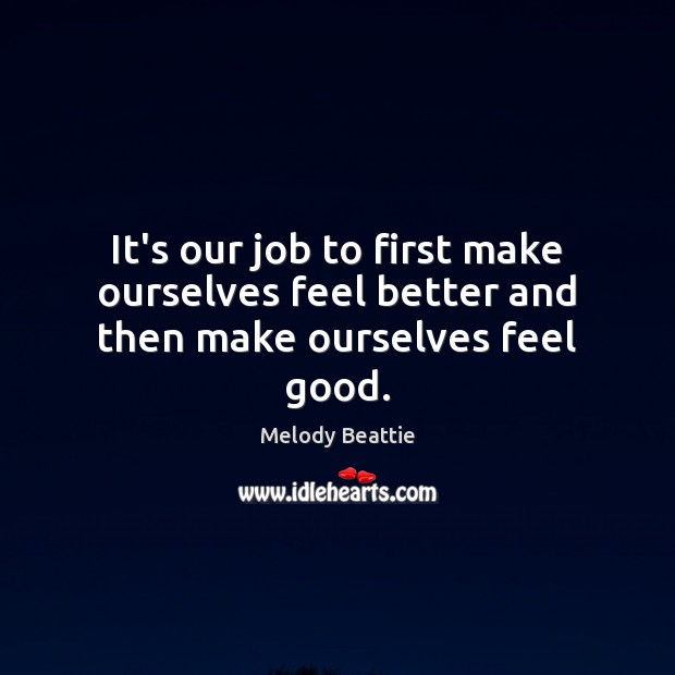 It’s our job to first make ourselves feel better and then make ourselves feel good. Melody Beattie Picture Quote