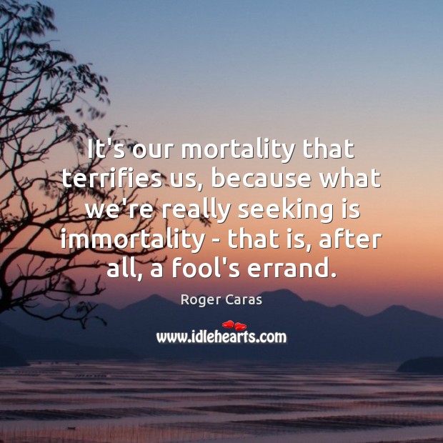 It’s our mortality that terrifies us, because what we’re really seeking is Roger Caras Picture Quote