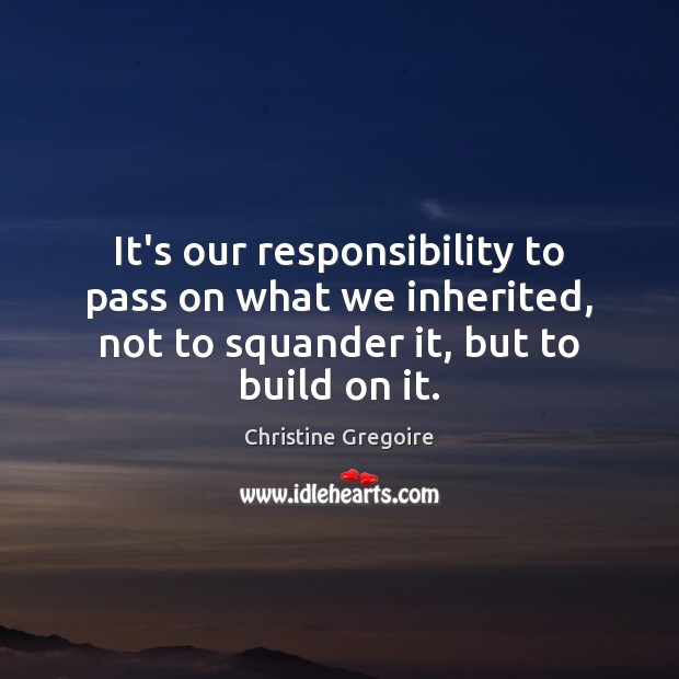 It’s our responsibility to pass on what we inherited, not to squander Christine Gregoire Picture Quote