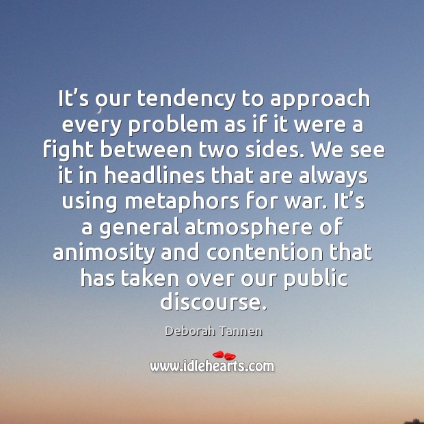 It’s our tendency to approach every problem as if it were a fight between two sides. Deborah Tannen Picture Quote