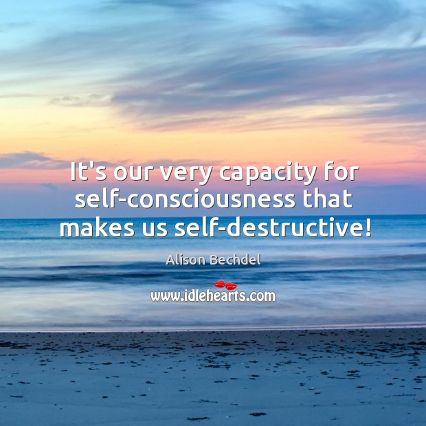 It’s our very capacity for self-consciousness that makes us self-destructive! Alison Bechdel Picture Quote