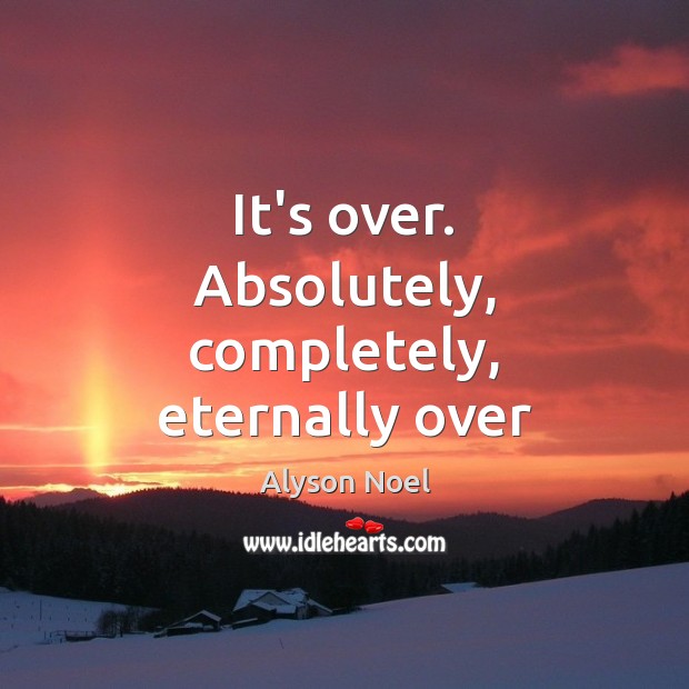 It’s over. Absolutely, completely, eternally over Alyson Noel Picture Quote