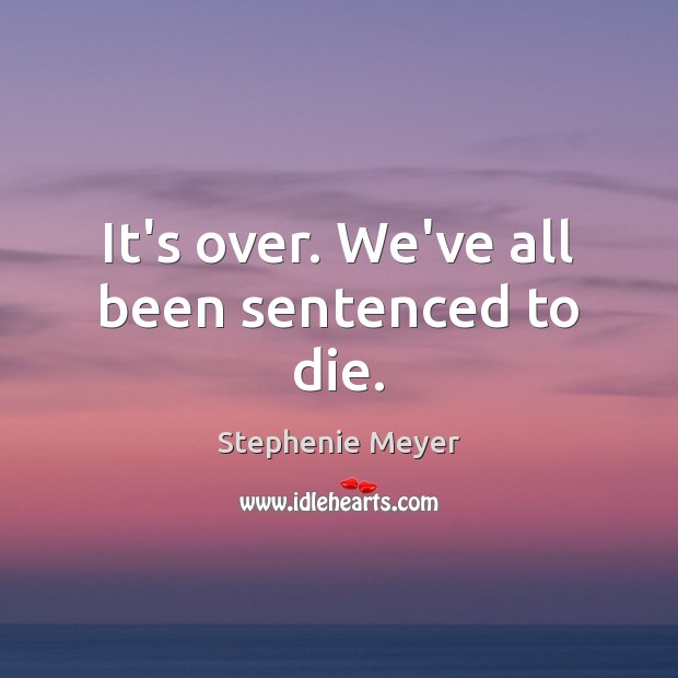 It’s over. We’ve all been sentenced to die. Stephenie Meyer Picture Quote