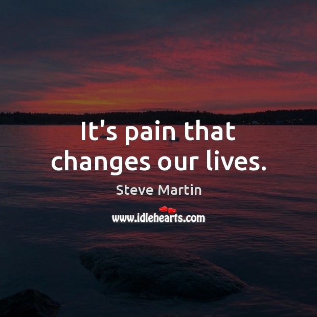 It’s pain that changes our lives. Steve Martin Picture Quote