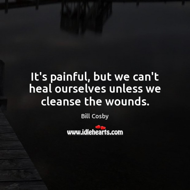 It’s painful, but we can’t heal ourselves unless we cleanse the wounds. Bill Cosby Picture Quote