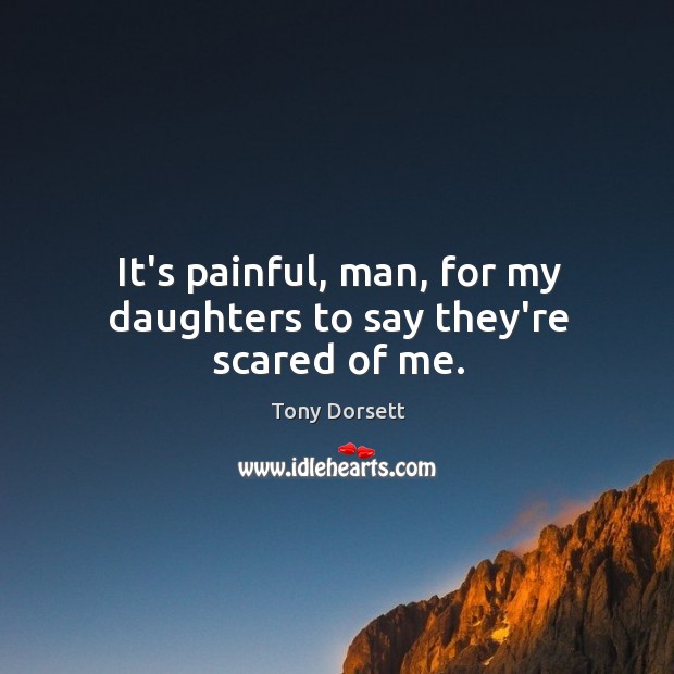 It’s painful, man, for my daughters to say they’re scared of me. Image